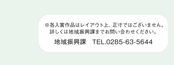 各入賞作品はレイアウト上、正寸ではございません。詳しくは地域振興課までお問い合わせください。地域振興課　電話番号0285-63-5644